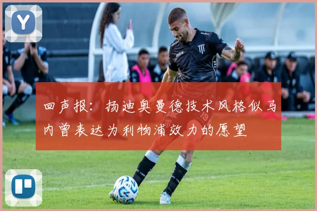回声报：扬迪奥曼德技术风格似马内曾表达为利物浦效力的愿望