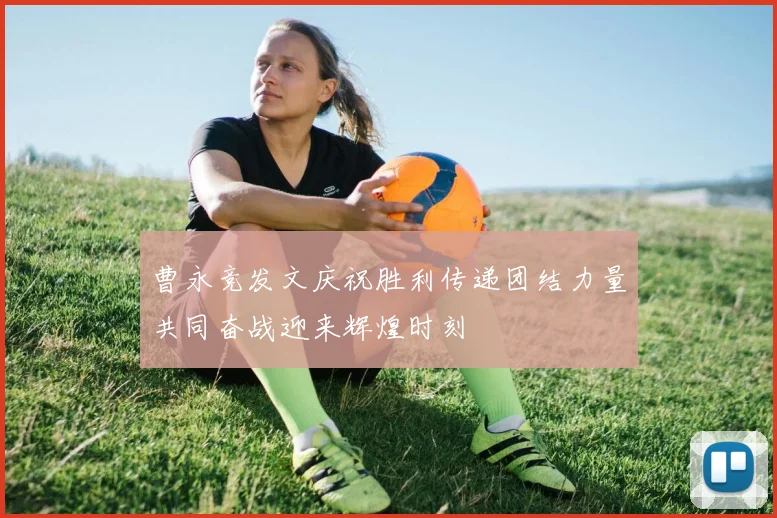 曹永竞发文庆祝胜利传递团结力量共同奋战迎来辉煌时刻