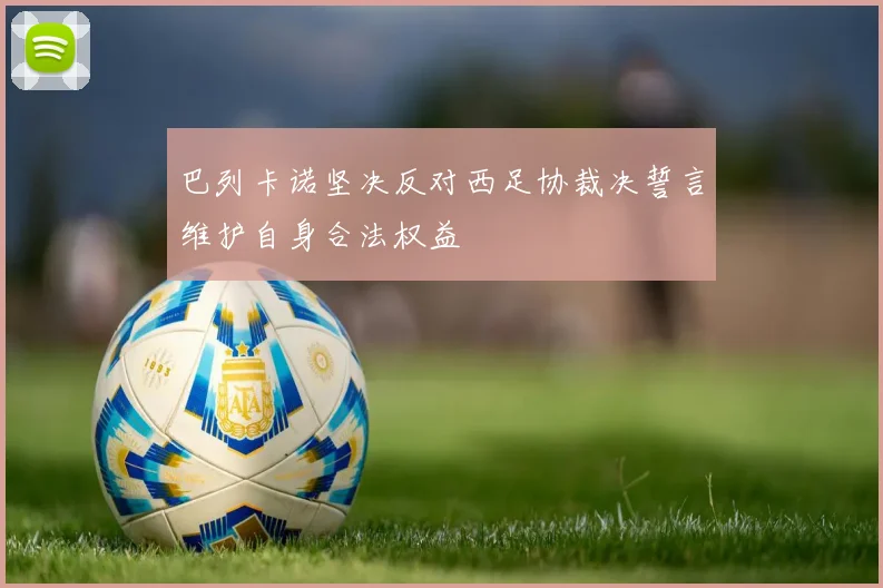 巴列卡诺坚决反对西足协裁决誓言维护自身合法权益