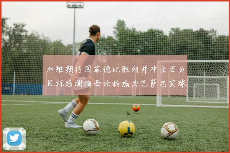 加维期待国家德比胜利并冲击百分目标感谢梅西让我成为巴萨忠实球迷