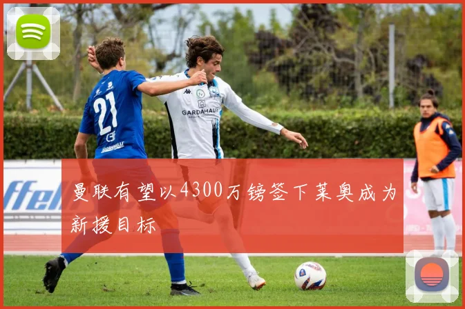 曼联有望以4300万镑签下莱奥成为新援目标