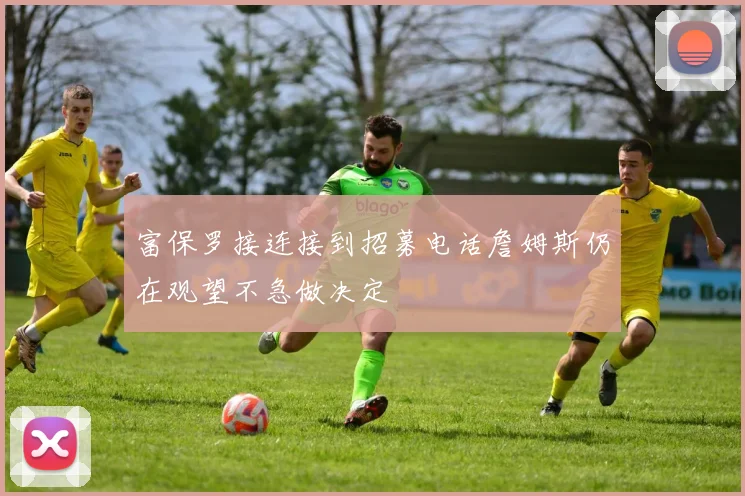 富保罗接连接到招募电话詹姆斯仍在观望不急做决定