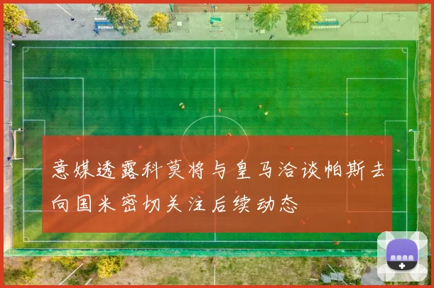 意媒透露科莫将与皇马洽谈帕斯去向国米密切关注后续动态