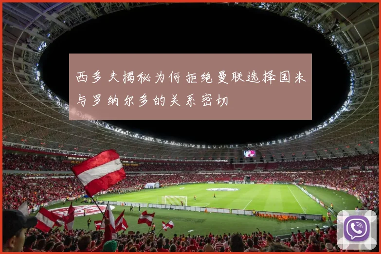 西多夫揭秘为何拒绝曼联选择国米与罗纳尔多的关系密切