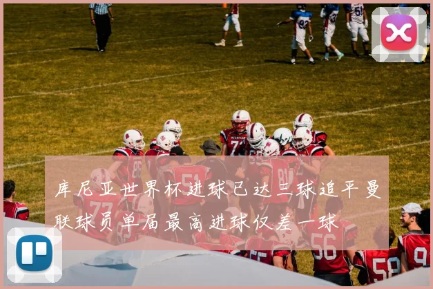 库尼亚世界杯进球已达三球追平曼联球员单届最高进球仅差一球
