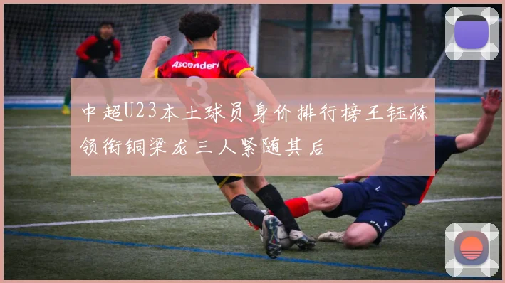 中超U23本土球员身价排行榜王钰栋领衔铜梁龙三人紧随其后