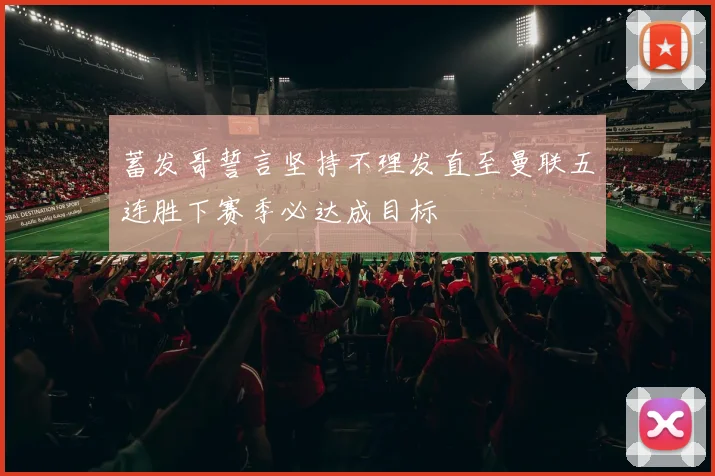 蓄发哥誓言坚持不理发直至曼联五连胜下赛季必达成目标