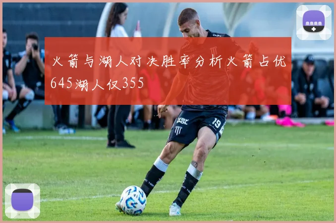 火箭与湖人对决胜率分析火箭占优645湖人仅355