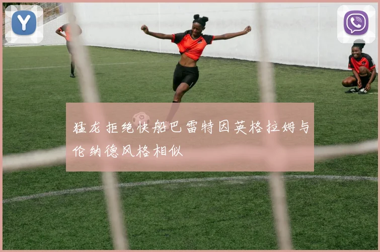猛龙拒绝快船巴雷特因英格拉姆与伦纳德风格相似